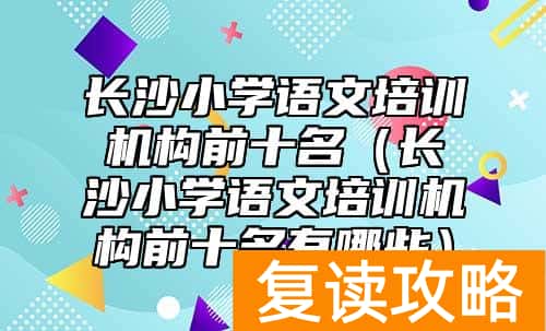 长沙小学语文培训机构前十名（长沙小学语文培训机构前十名有哪些）