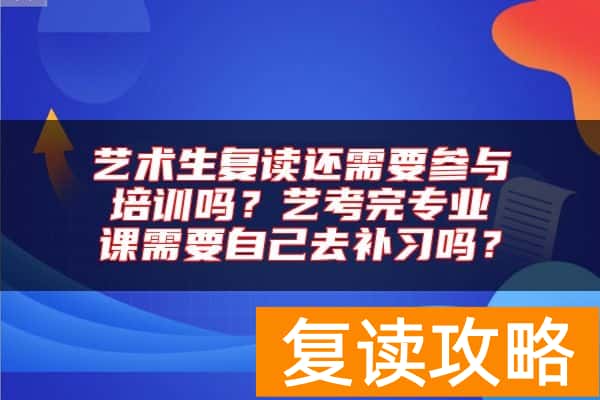 艺术生复读还需要参与培训吗？艺考完专业课需要自己去补习吗？