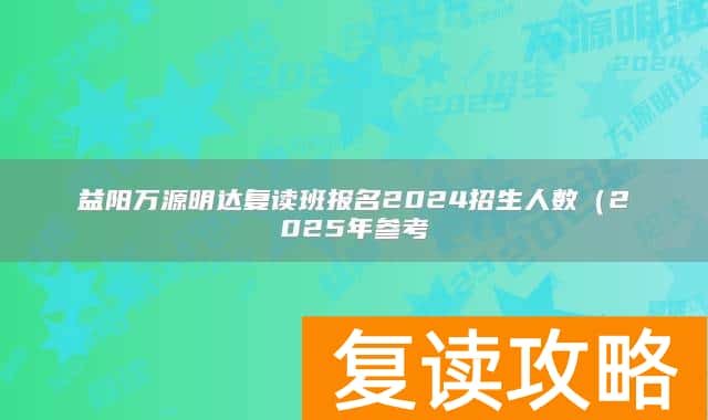 益阳万源明达复读班报名2024招生人数（2025年参考）