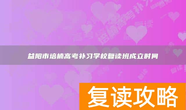 益阳市培楠高考补习学校复读班成立时间