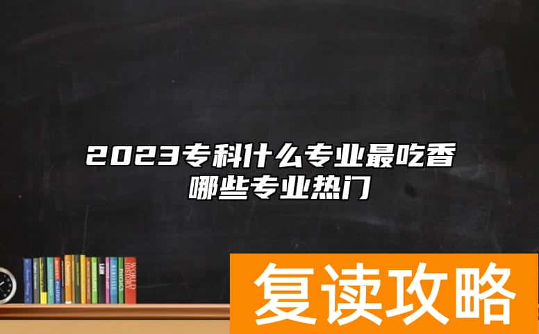 2023专科什么专业最吃香 哪些专业热门