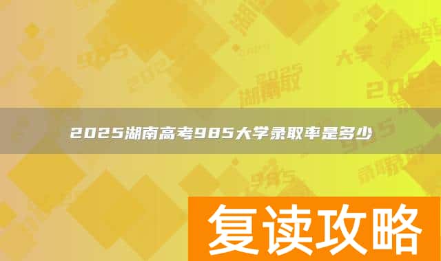 2025湖南高考985大学录取率是多少