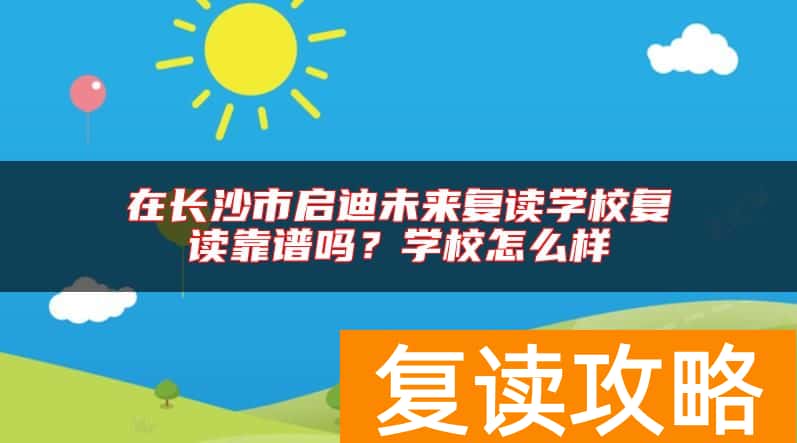 在长沙市启迪未来复读学校复读靠谱吗？学校怎么样