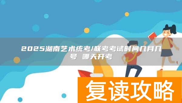 2025湖南艺术统考/联考考试时间几月几号 哪天开考