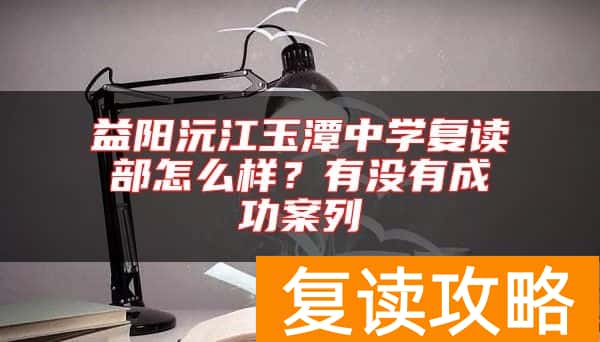 益阳沅江玉潭中学复读部怎么样？有没有成功案列