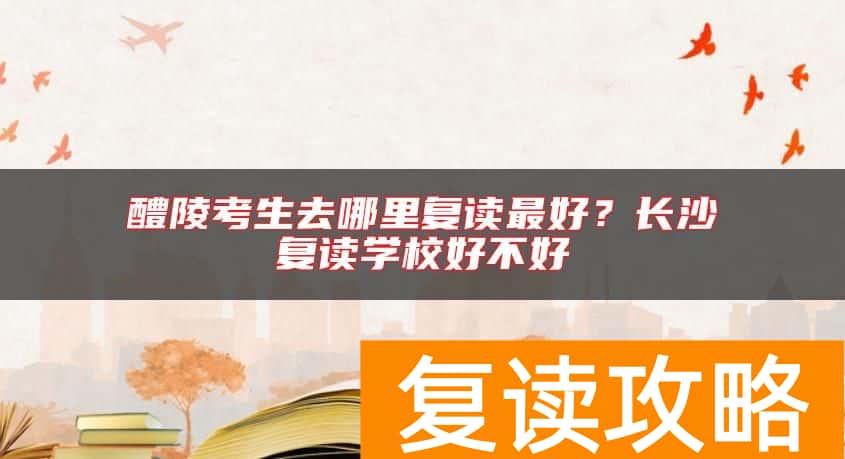 醴陵考生去哪里复读最好？长沙复读学校好不好
