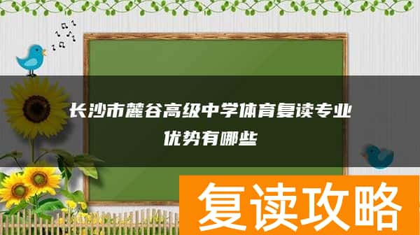长沙市麓谷高级中学体育复读专业优势有哪些