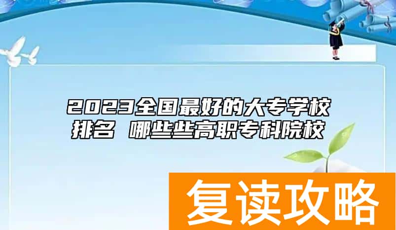 2023全国最好的大专学校排名 哪些些高职专科院校