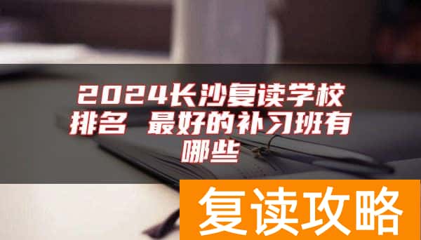 2024长沙复读学校排名 最好的补习班有哪些