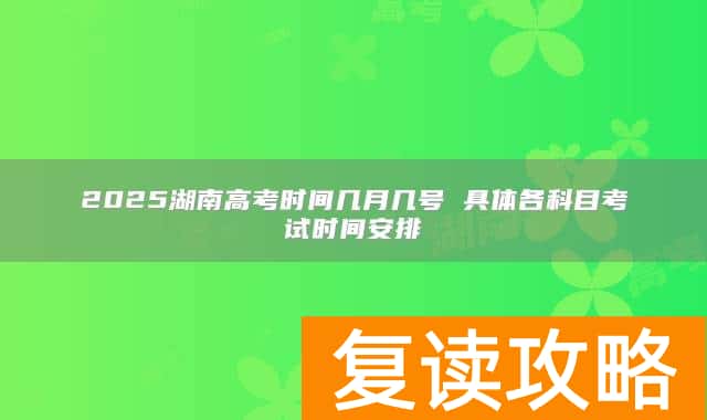 2025湖南高考时间几月几号 具体各科目考试时间安排