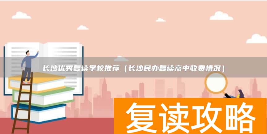 长沙优秀复读学校推荐（长沙民办复读高中收费情况）
