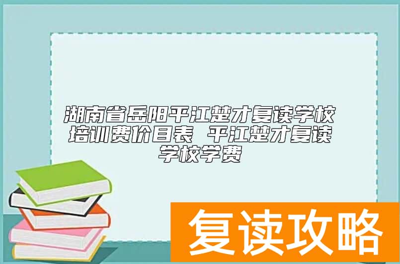 湖南省岳阳平江楚才复读学校培训费价目表 平江楚才复读学校学费