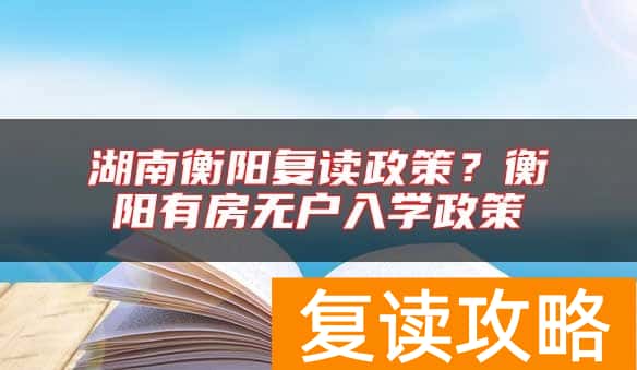 湖南衡阳复读政策？衡阳有房无户入学政策