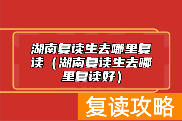 湖南复读生去哪里复读（湖南复读生去哪里复读好）