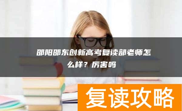  邵阳邵东创新高考复读部老师怎么样？厉害吗