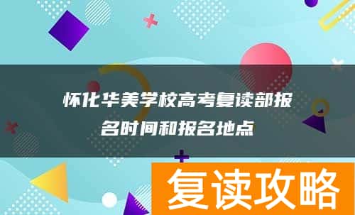 怀化华美学校高考复读部报名时间和报名地点
