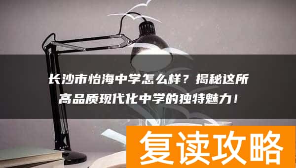 长沙市怡海中学怎么样?揭秘这所高品质现代化中学的独特魅力!