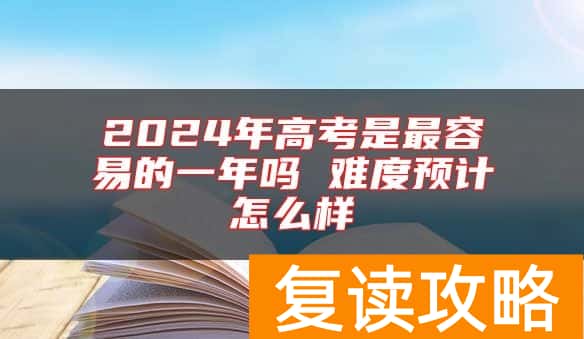 2024年高考是最容易的一年吗 难度预计怎么样