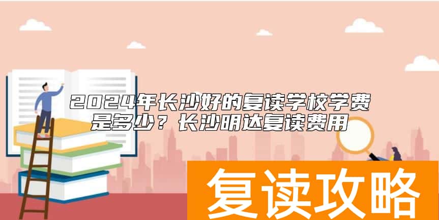 2024年长沙好的复读学校学费是多少？长沙明达复读费用