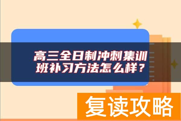 高三全日制冲刺集训班补习方法怎么样？
