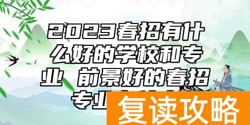 2023春招有什么好的学校和专业 前景好的春招专业有什么