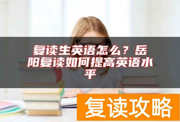 复读生英语怎么？岳阳复读如何提高英语水平