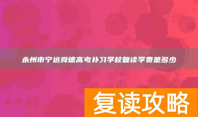 永州市宁远舜德高考补习学校复读学费是多少