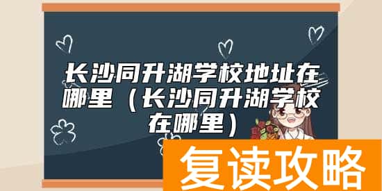 长沙同升湖学校地址在哪里（长沙同升湖学校在哪里）