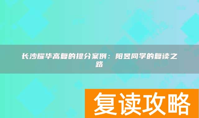 长沙耀华高复的提分案例：阳昱同学的复读之路