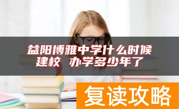 益阳博雅中学什么时候建校 办学多少年了