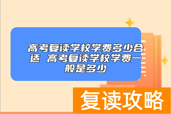 高考复读学校学费多少合适 高考复读学校学费一般是多少