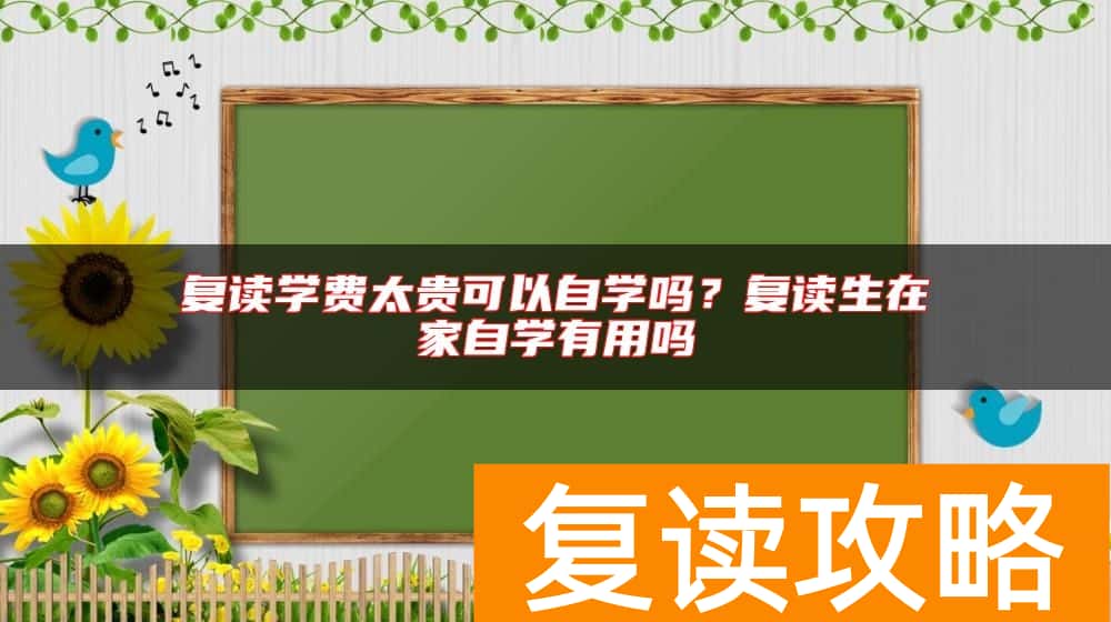 复读学费太贵可以自学吗？复读生在家自学有用吗