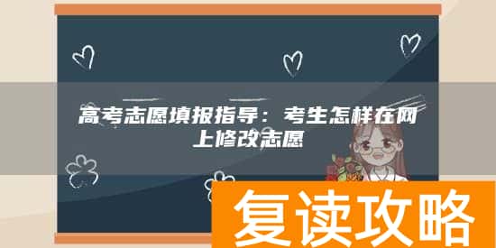 高考志愿填报指导：考生怎样在网上修改志愿