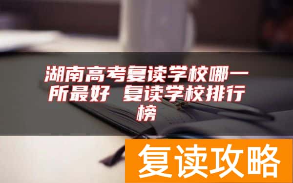 湖南高考复读学校哪一所最好 复读学校排行榜