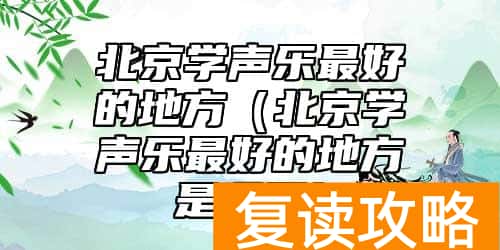 北京学声乐最好的地方（北京学声乐最好的地方是哪里）