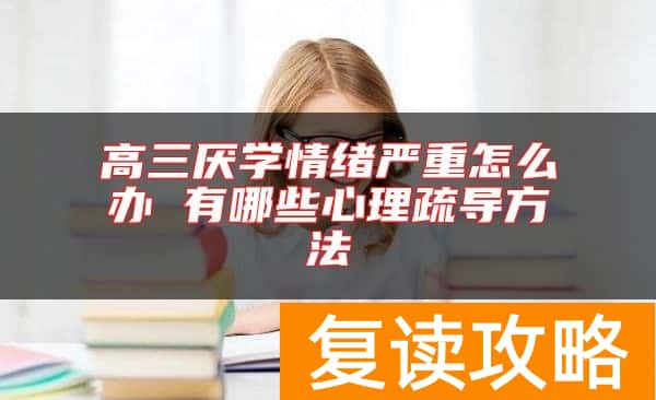 高三厌学情绪严重怎么办 有哪些心理疏导方法
