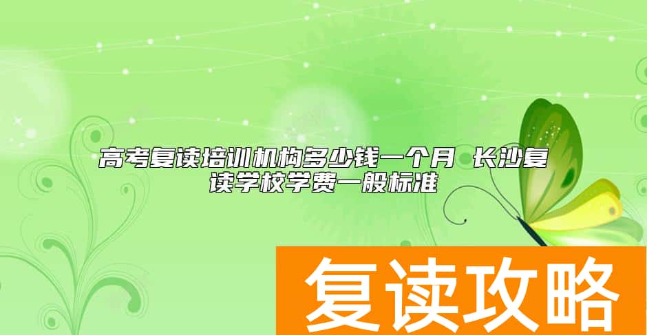 高考复读培训机构多少钱一个月 长沙复读学校学费一般标准