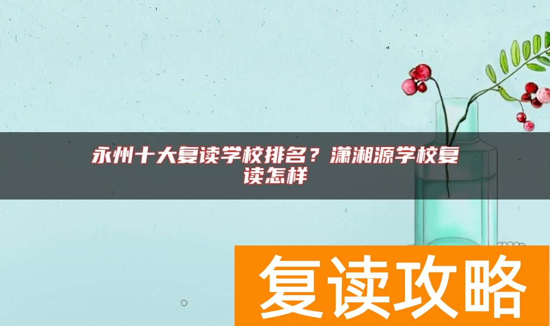 永州十大复读学校排名？潇湘源学校复读怎样