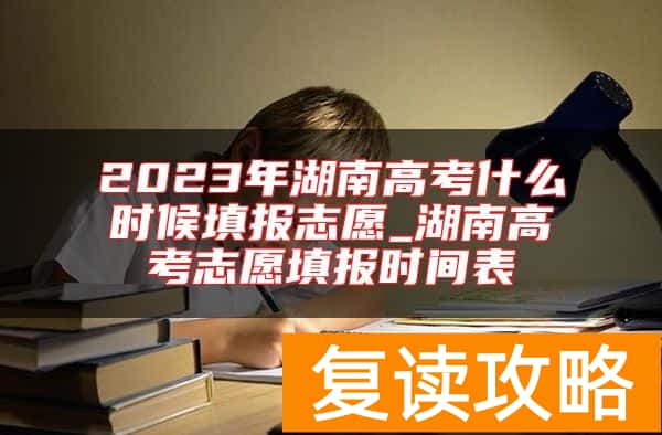 2023年湖南高考什么时候填报志愿_湖南高考志愿填报时间表