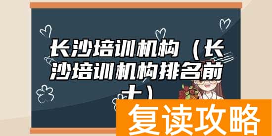 长沙培训机构（长沙培训机构排名前十）