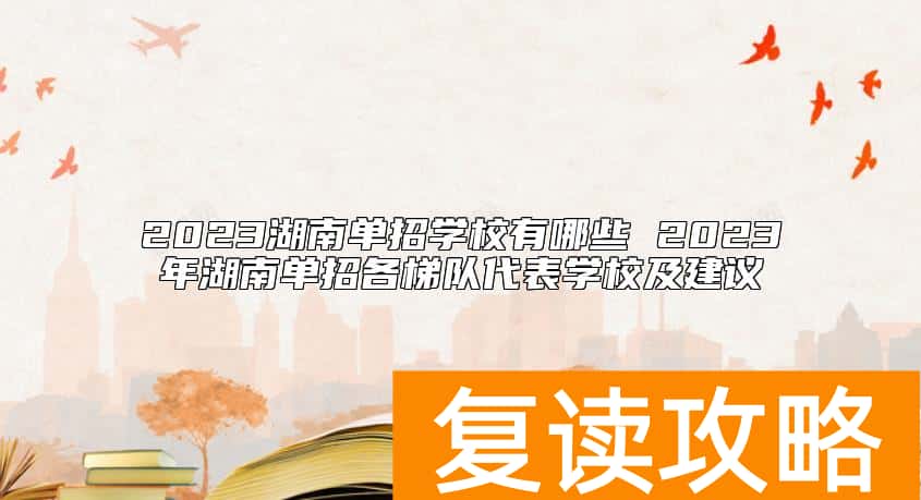 2023湖南单招学校有哪些 2023年湖南单招各梯队代表学校及建议