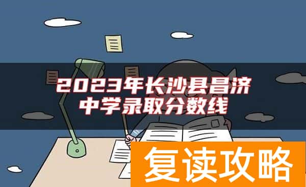 2023年长沙县昌济中学录取分数线