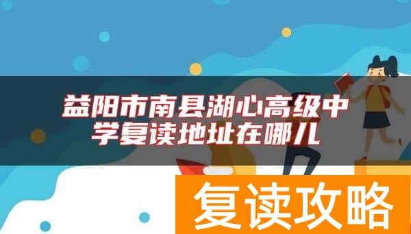 益阳市南县湖心高级中学复读地址在哪儿
