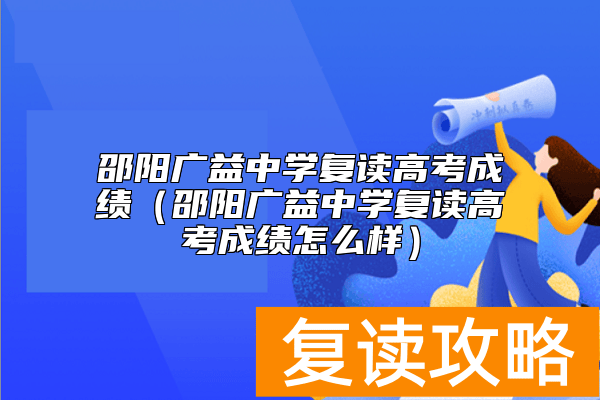 邵阳广益中学复读高考成绩（邵阳广益中学复读高考成绩怎么样）