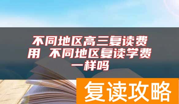 不同地区高三复读费用 不同地区复读学费一样吗