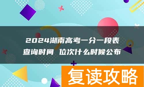2024湖南高考一分一段表查询时间 位次什么时候公布