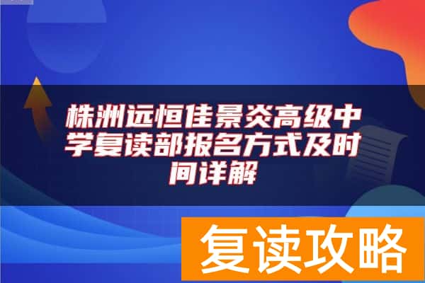 株洲远恒佳景炎高级中学复读部报名方式及时间详解