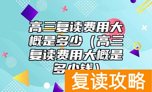 高三复读费用大概是多少（高三复读费用大概是多少钱）