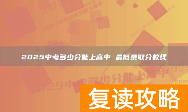 2025中考多少分能上高中 最低录取分数线