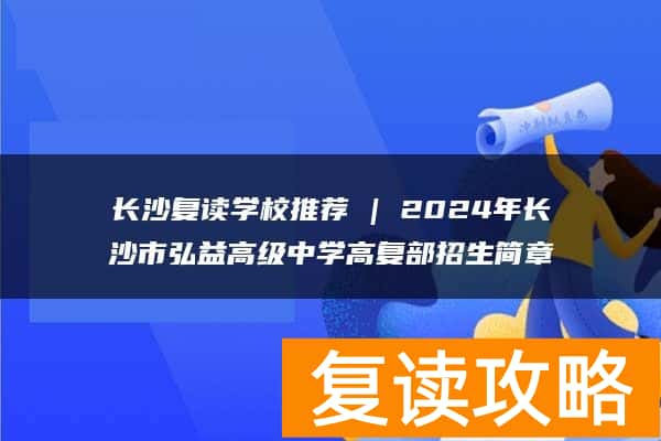长沙复读学校推荐 | 2024年长沙市弘益高级中学高复部招生简章